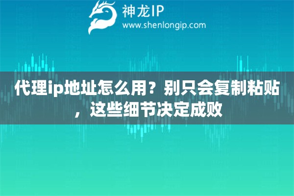 代理ip地址怎么用？别只会复制粘贴，这些细节决定成败