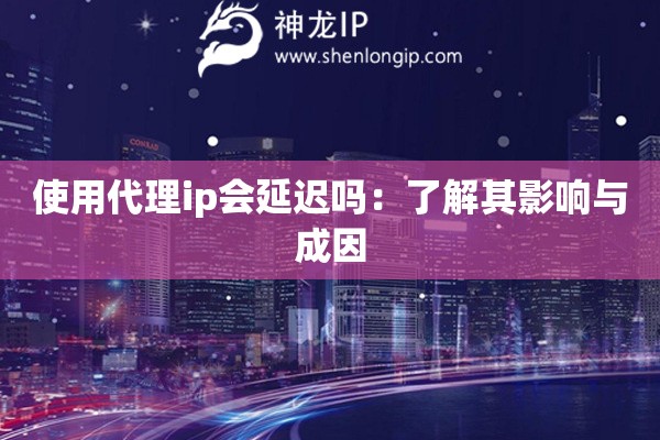 使用代理ip会延迟吗：了解其影响与成因