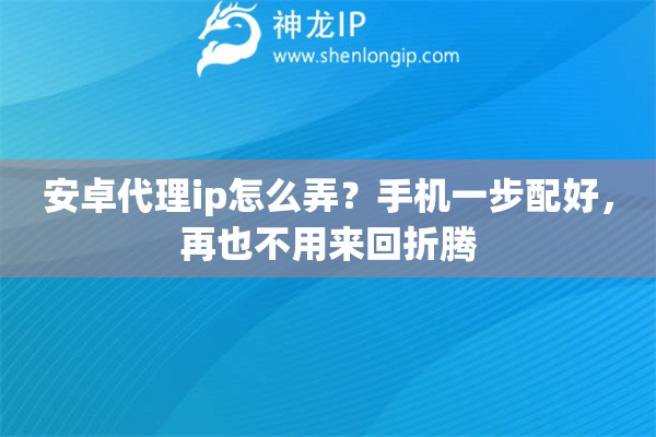 安卓代理ip怎么弄？手机一步配好，再也不用来回折腾