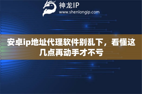 安卓ip地址代理软件别乱下,看懂这几点再动手才不亏 安卓ip地址代理软件别乱下,看懂这几点再动手才不亏