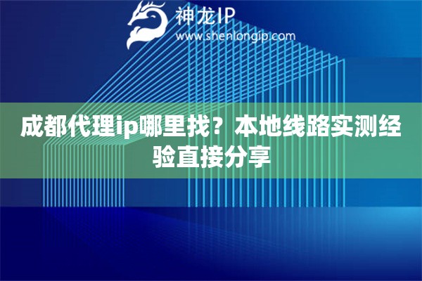 成都代理ip哪里找？本地线路实测经验直接分享