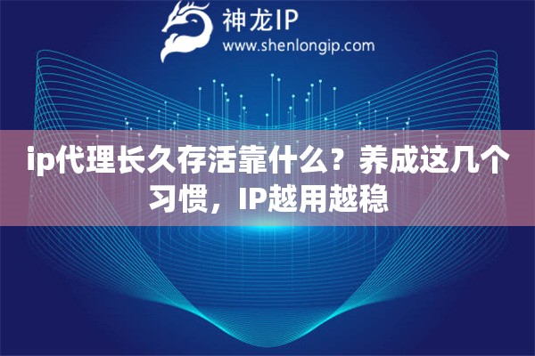 ip代理长久存活靠什么？养成这几个习惯，IP越用越稳