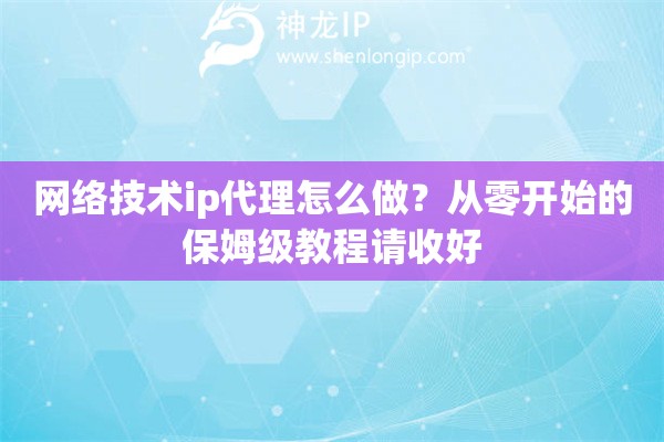 网络技术ip代理怎么做？从零开始的保姆级教程请收好