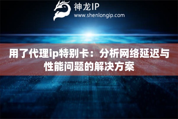 用了代理ip特别卡：分析网络延迟与性能问题的解决方案
