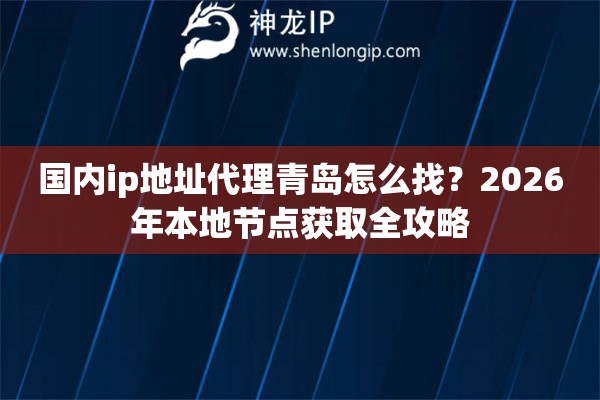国内ip地址代理青岛怎么找?2026年本地节点获取全攻略 国内ip地址代理青岛怎么找?2026年本地节点获取全攻略