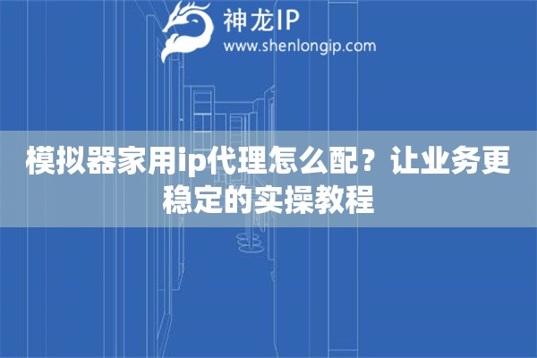 模拟器家用ip代理怎么配?让业务更稳定的实操教程 模拟器家用ip代理怎么配?让业务更稳定的实操教程