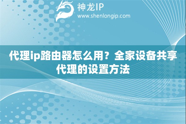 代理ip路由器怎么用?全家设备共享代理的设置方法 代理ip路由器怎么用?全家设备共享代理的设置方法
