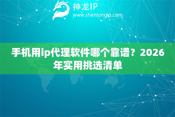 手机用ip代理软件哪个靠谱?2026年实用挑选清单 手机用ip代理软件哪个靠谱?2026年实用挑选清单