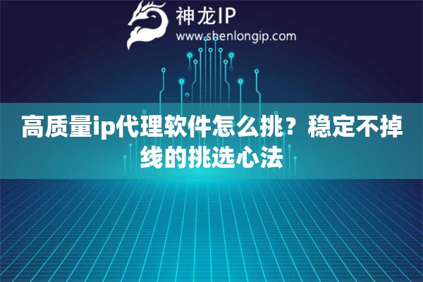 高质量ip代理软件怎么挑？稳定不掉线的挑选心法