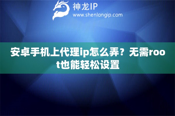 安卓手机上代理ip怎么弄？无需root也能轻松设置
