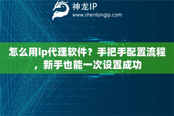 怎么用ip代理软件?手把手配置流程,新手也能一次设置成功 怎么用ip代理软件?手把手配置流程,新手也能一次设置成功