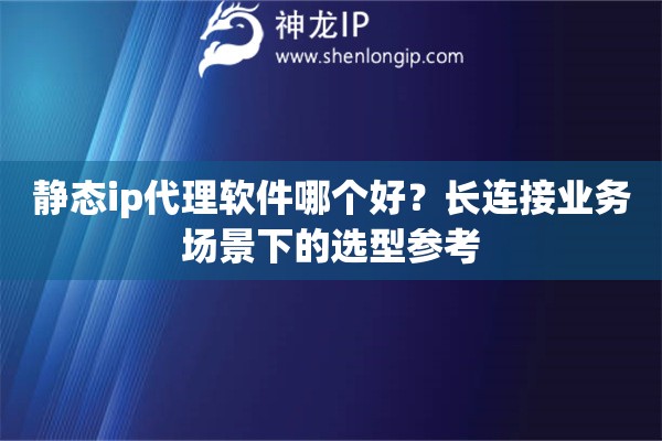 静态ip代理软件哪个好？长连接业务场景下的选型参考