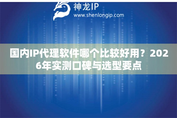 国内IP代理软件哪个比较好用?2026年实测口碑与选型要点 国内IP代理软件哪个比较好用?2026年实测口碑与选型要点