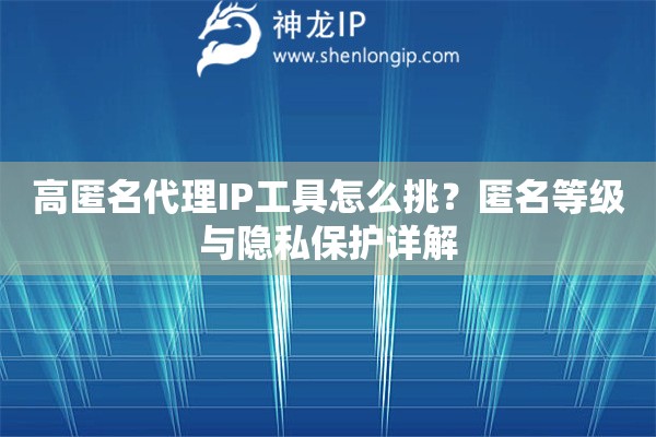 高匿名代理IP工具怎么挑?匿名等级与隐私保护详解 高匿名代理IP工具怎么挑?匿名等级与隐私保护详解