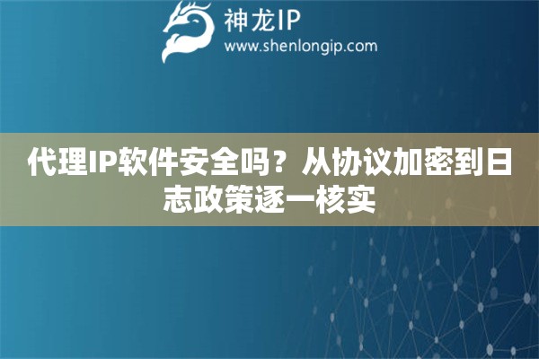 代理IP软件安全吗?从协议加密到日志政策逐一核实 代理IP软件安全吗?从协议加密到日志政策逐一核实