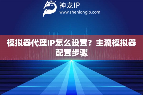 模拟器代理IP怎么设置?主流模拟器配置步骤 模拟器代理IP怎么设置?主流模拟器配置步骤