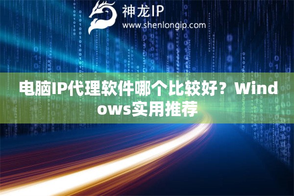 电脑IP代理软件哪个比较好？Windows实用推荐