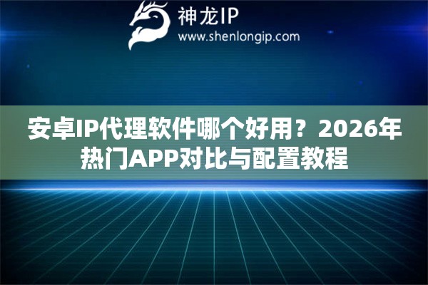 安卓IP代理软件哪个好用？2026年热门APP对比与配置教程