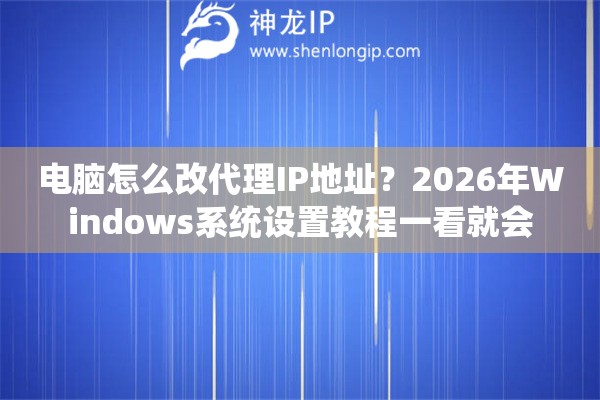 电脑怎么改代理IP地址？2026年Windows系统设置教程一看就会