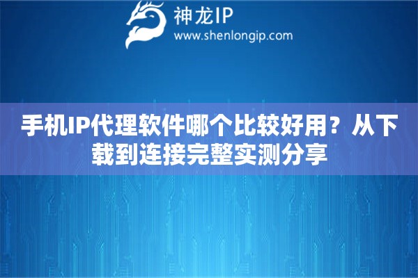 手机IP代理软件哪个比较好用？从下载到连接完整实测分享
