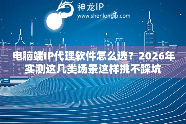 电脑端IP代理软件怎么选？2026年实测这几类场景这样挑不踩坑