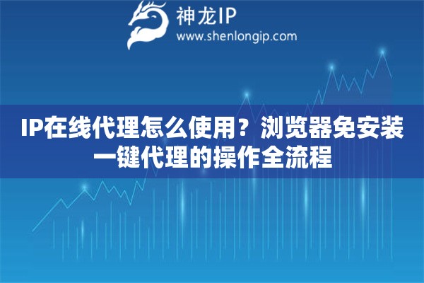 IP在线代理怎么使用？浏览器免安装一键代理的操作全流程
