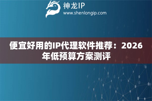 便宜好用的IP代理软件推荐：2026年低预算方案测评