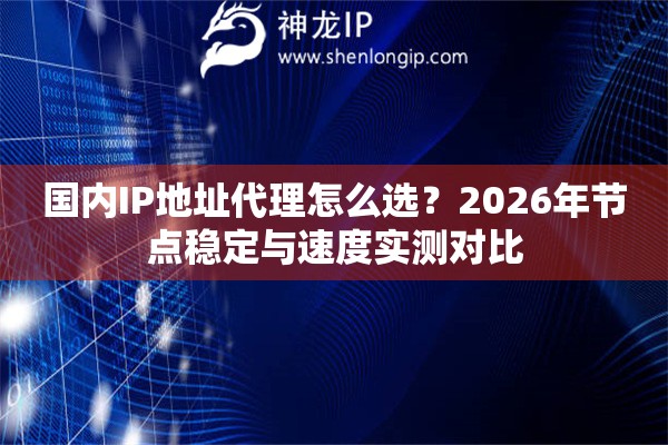 国内IP地址代理怎么选？2026年节点稳定与速度实测对比