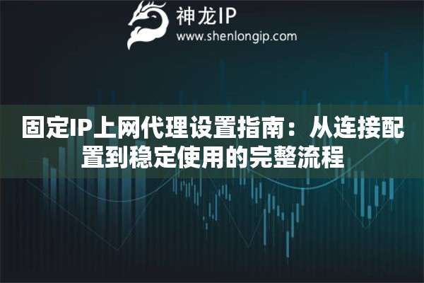 固定IP上网代理设置指南:从连接配置到稳定使用的完整流程 固定IP上网代理设置指南:从连接配置到稳定使用的完整流程