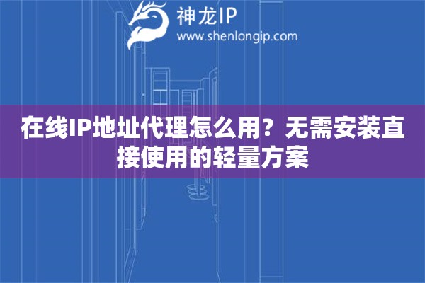 在线IP地址代理怎么用?无需安装直接使用的轻量方案 在线IP地址代理怎么用?无需安装直接使用的轻量方案