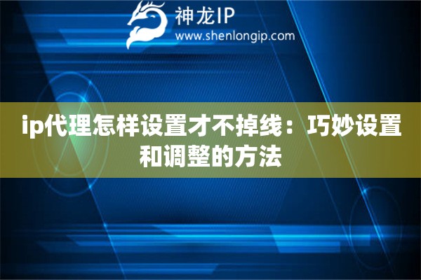 ip代理怎样设置才不掉线：巧妙设置和调整的方法