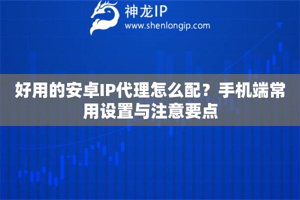 好用的安卓IP代理怎么配？手机端常用设置与注意要点