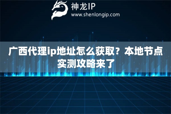 广西代理ip地址怎么获取?本地节点实测攻略来了 广西代理ip地址怎么获取?本地节点实测攻略来了