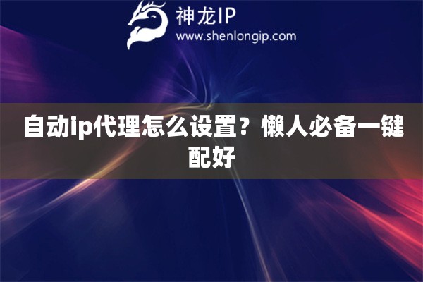 自动ip代理怎么设置?懒人必备一键配好 自动ip代理怎么设置?懒人必备一键配好