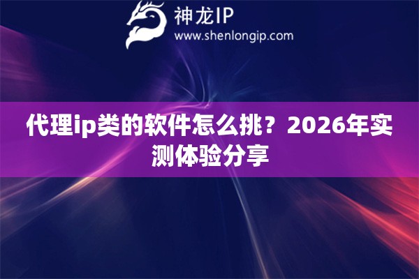 代理ip类的软件怎么挑?2026年实测体验分享 代理ip类的软件怎么挑?2026年实测体验分享
