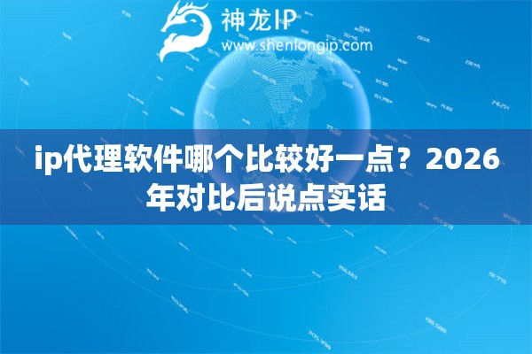 ip代理软件哪个比较好一点？2026年对比后说点实话