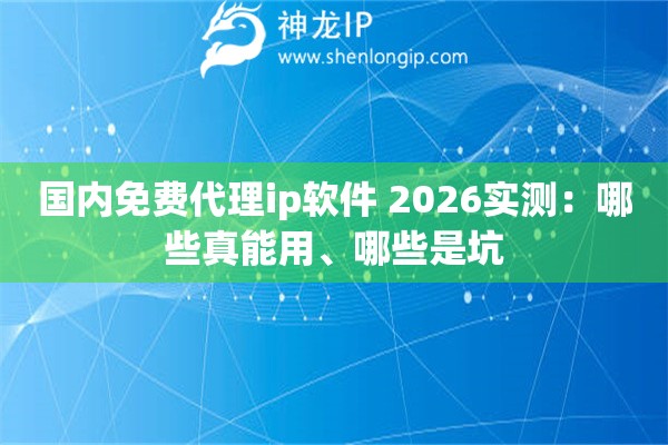 国内免费代理ip软件 2026实测：哪些真能用、哪些是坑
