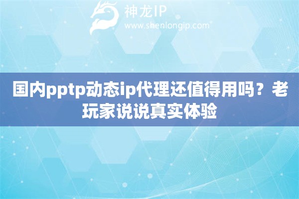 国内pptp动态ip代理还值得用吗？老玩家说说真实体验