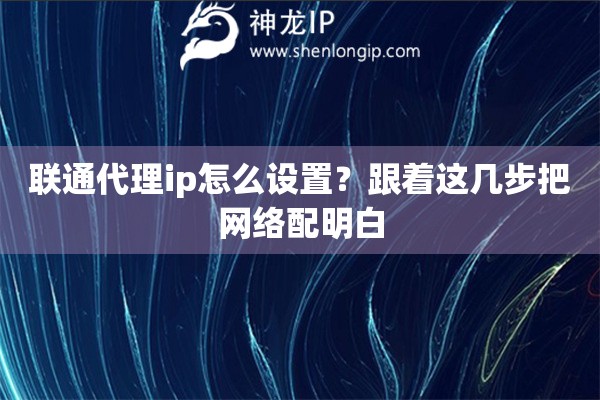 联通代理ip怎么设置？跟着这几步把网络配明白