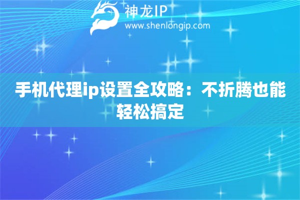 手机代理ip设置全攻略：不折腾也能轻松搞定