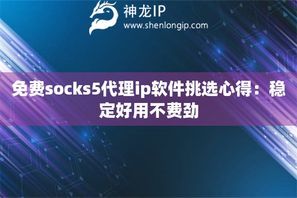 免费socks5代理ip软件挑选心得：稳定好用不费劲