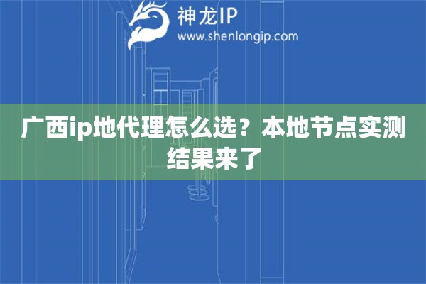 广西ip地代理怎么选？本地节点实测结果来了