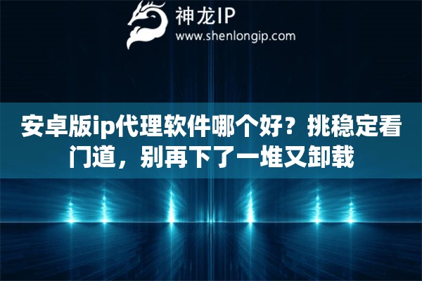 安卓版ip代理软件哪个好？挑稳定看门道，别再下了一堆又卸载