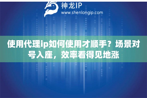 使用代理ip如何使用才顺手？场景对号入座，效率看得见地涨