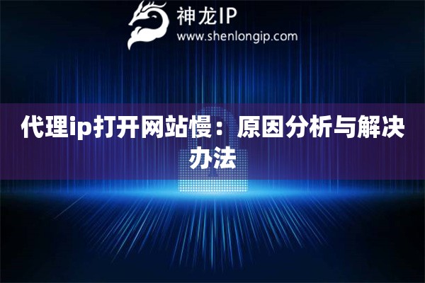 代理ip打开网站慢：原因分析与解决办法