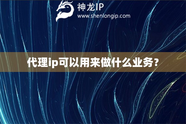 代理ip可以用来做什么业务？