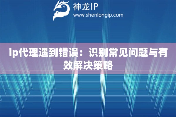 ip代理遇到错误：识别常见问题与有效解决策略