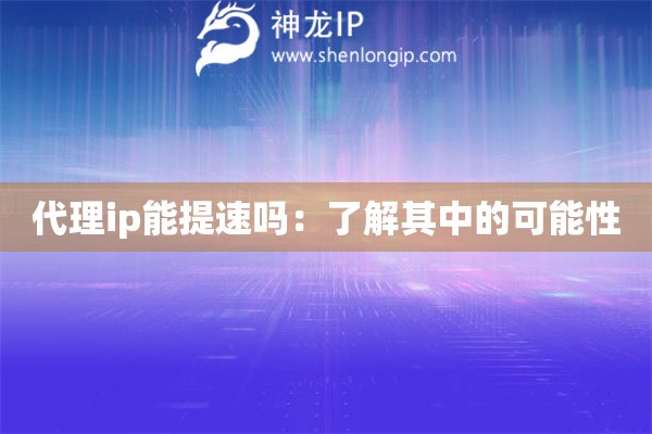 代理ip能提速吗：了解其中的可能性
