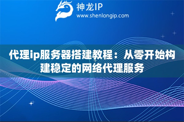 代理ip服务器搭建教程：从零开始构建稳定的网络代理服务