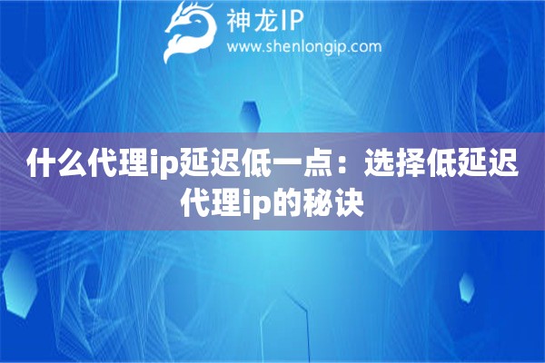 什么代理ip延迟低一点：选择低延迟代理ip的秘诀